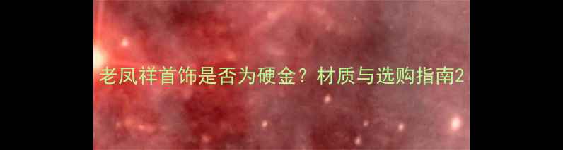 图片 老凤祥首饰是否为硬金？材质与选购指南2