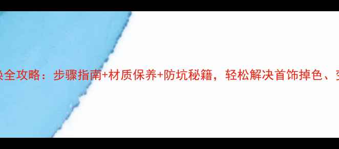 图片 老凤祥首饰更换全攻略：步骤指南+材质保养+防坑秘籍，轻松解决首饰掉色、变形、断裂问题