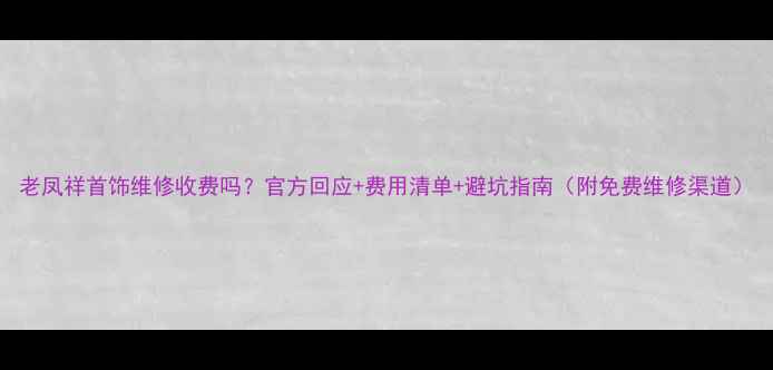 图片 老凤祥首饰维修收费吗？官方回应+费用清单+避坑指南（附免费维修渠道）