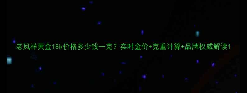 图片 老凤祥黄金18k价格多少钱一克？实时金价+克重计算+品牌权威解读1