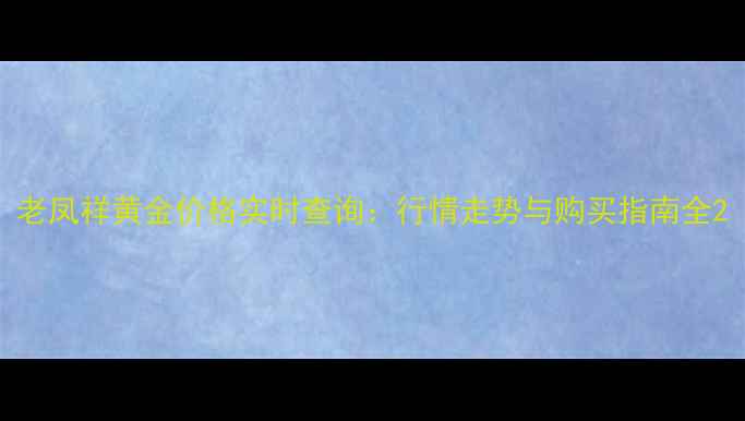 老凤祥黄金价格实时查询行情走势与购买指南全