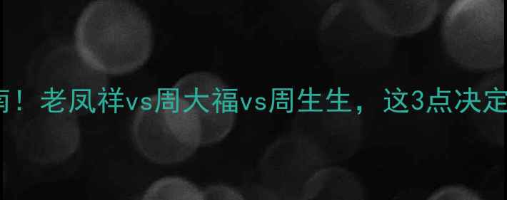 图片 老凤祥黄金价格避坑指南！老凤祥vs周大福vs周生生，这3点决定你花哪5000买对金镯子1