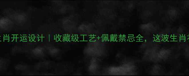 图片 老凤祥黄金十二生肖开运设计｜收藏级工艺+佩戴禁忌全，这波生肖礼遇值不值得冲？