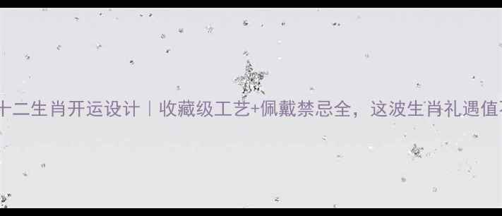 老凤祥黄金十二生肖开运设计收藏级工艺佩戴禁忌全这波生肖礼遇值不值得冲