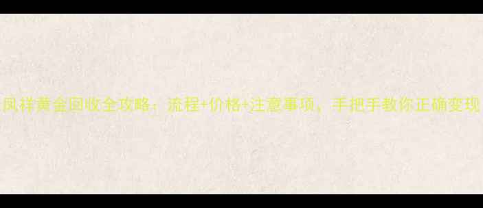 老凤祥黄金回收全攻略流程价格注意事项手把手教你正确变现