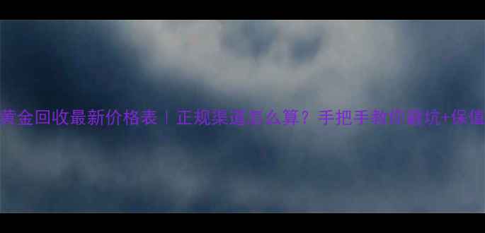 图片 老凤祥黄金回收最新价格表｜正规渠道怎么算？手把手教你避坑+保值攻略✨
