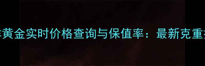 老凤祥黄金实时价格查询与保值率最新克重换算表
