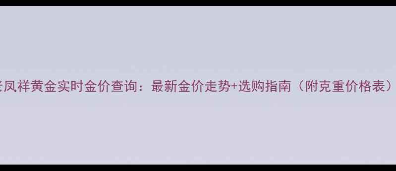 图片 老凤祥黄金实时金价查询：最新金价走势+选购指南（附克重价格表）1