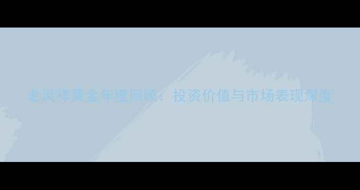 图片 老凤祥黄金年度回顾：投资价值与市场表现深度