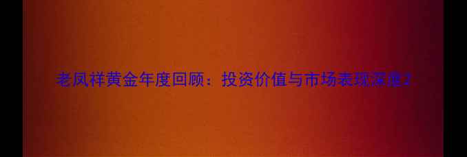 图片 老凤祥黄金年度回顾：投资价值与市场表现深度2