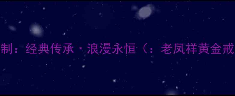 图片 老凤祥黄金玫瑰花婚戒定制：经典传承·浪漫永恒（：老凤祥黄金戒指玫瑰花婚戒婚庆定制）