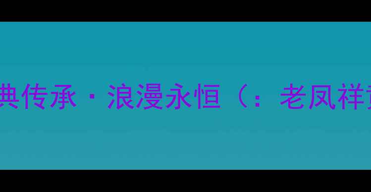 老凤祥黄金玫瑰花婚戒定制经典传承浪漫永恒老凤祥黄金戒指玫瑰花婚戒婚庆定制