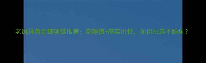 图片 老凤祥黄金细项链推荐：高颜值+高实用性，如何挑选不踩坑？