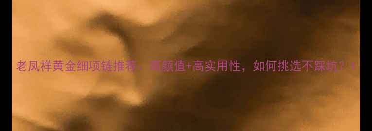 图片 老凤祥黄金细项链推荐：高颜值+高实用性，如何挑选不踩坑？1