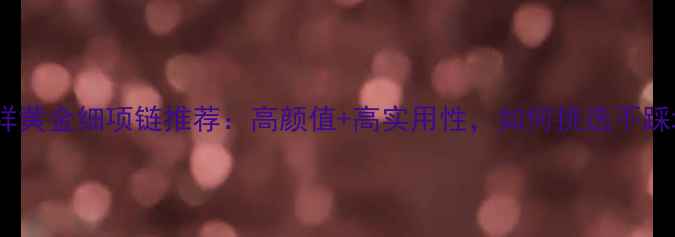 老凤祥黄金细项链推荐高颜值高实用性如何挑选不踩坑