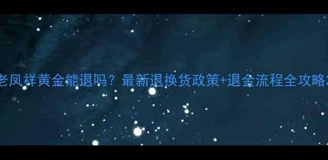 图片 老凤祥黄金能退吗？最新退换货政策+退金流程全攻略2