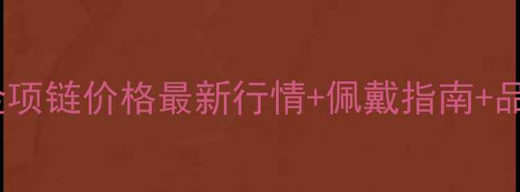 老凤祥黄金项链价格最新行情佩戴指南品牌背景全