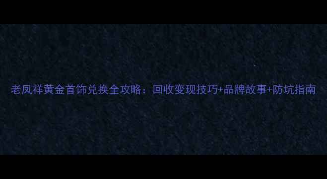 老凤祥黄金首饰兑换全攻略回收变现技巧品牌故事防坑指南