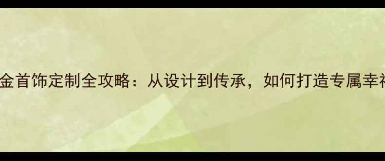 老凤祥黄金首饰定制全攻略从设计到传承如何打造专属幸福符号