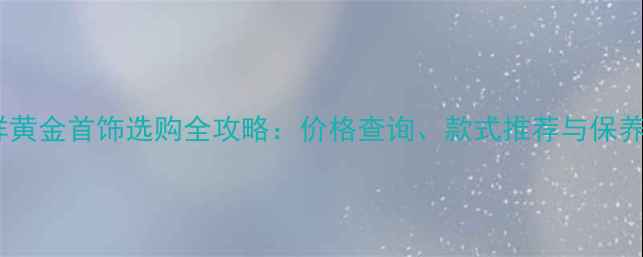 图片 老凤祥黄金首饰选购全攻略：价格查询、款式推荐与保养指南1