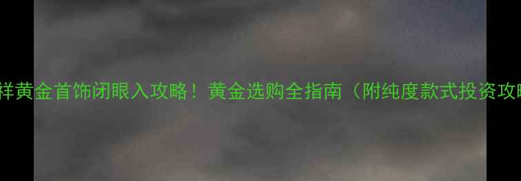 图片 老凤祥黄金首饰闭眼入攻略！黄金选购全指南（附纯度款式投资攻略）2
