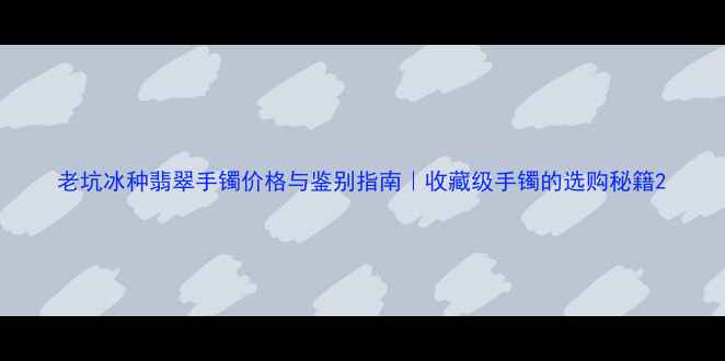 图片 老坑冰种翡翠手镯价格与鉴别指南｜收藏级手镯的选购秘籍2