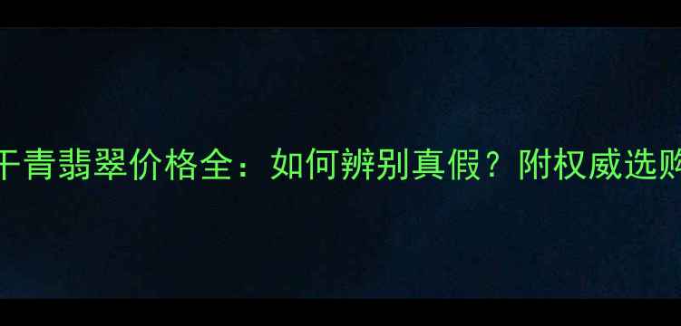 图片 老坑干青翡翠价格全：如何辨别真假？附权威选购指南