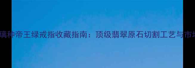 图片 老坑玻璃种帝王绿戒指收藏指南：顶级翡翠原石切割工艺与市场价值1