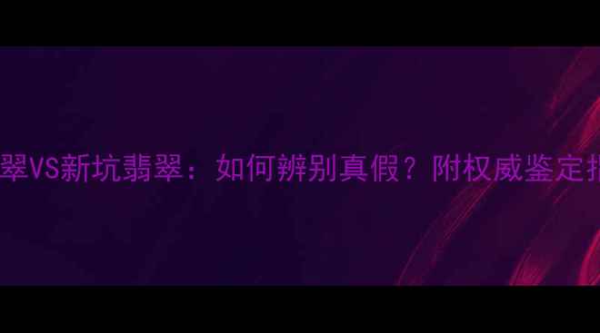 图片 老坑翡翠VS新坑翡翠：如何辨别真假？附权威鉴定指南！1