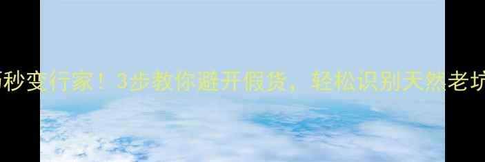 图片 老坑翡翠鉴别技巧秒变行家！3步教你避开假货，轻松识别天然老坑翡翠（附图解）2