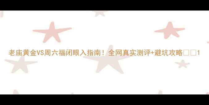 老庙黄金VS周六福闭眼入指南全网真实测评避坑攻略