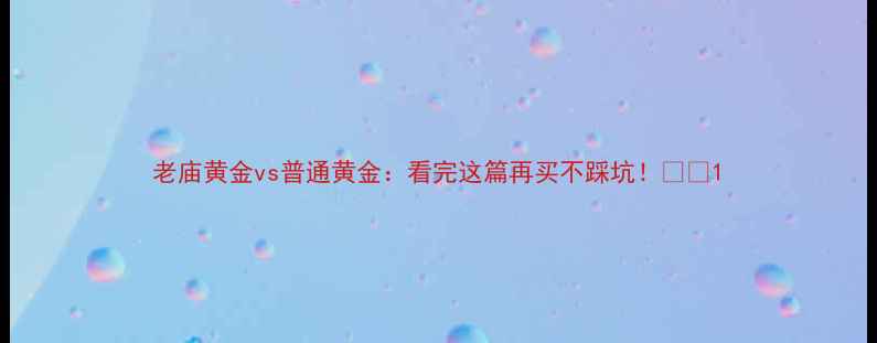 老庙黄金vs普通黄金看完这篇再买不踩坑