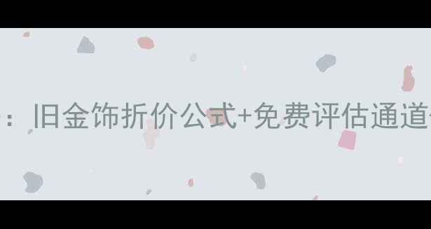 老庙黄金以旧换新全攻略旧金饰折价公式免费评估通道以旧换新补贴政策解读