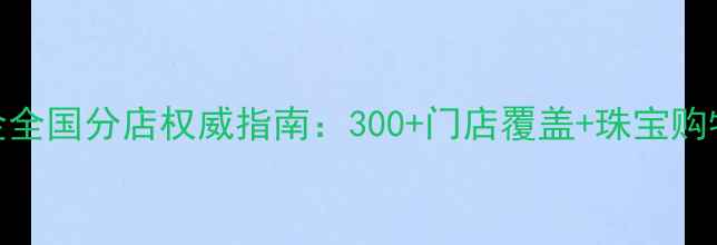 老庙黄金全国分店权威指南300门店覆盖珠宝购物全攻略