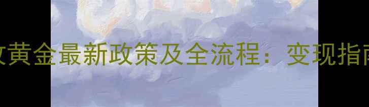 图片 老庙黄金回收黄金最新政策及全流程：变现指南与注意事项