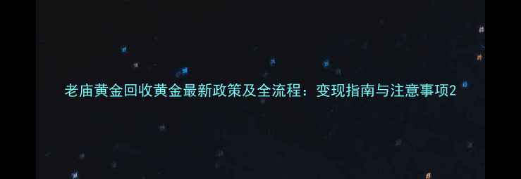 老庙黄金回收黄金最新政策及全流程变现指南与注意事项