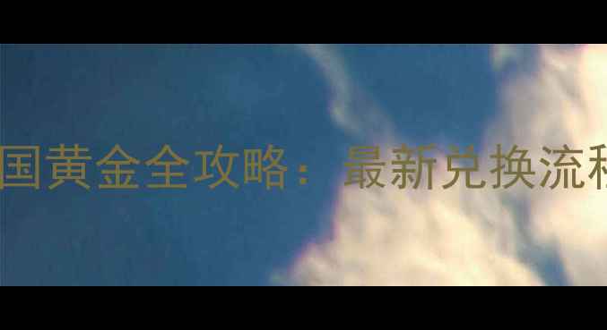 老庙黄金换中国黄金全攻略最新兑换流程与避坑指南