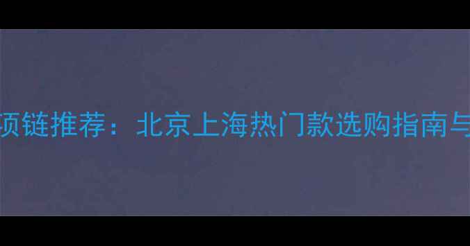 图片 老庙黄金白金项链推荐：北京上海热门款选购指南与珠宝保养秘籍