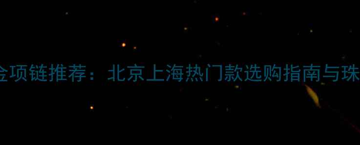 图片 老庙黄金白金项链推荐：北京上海热门款选购指南与珠宝保养秘籍2