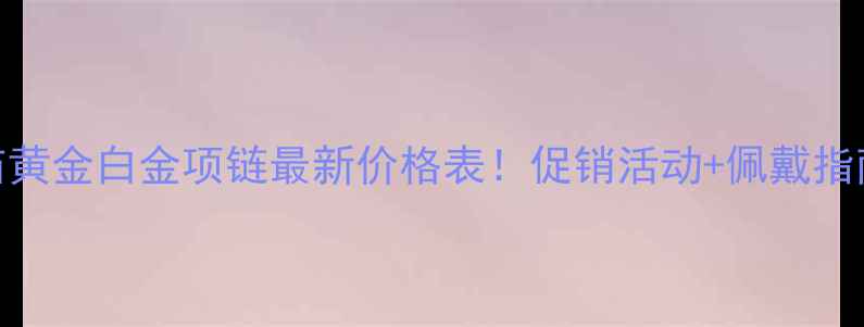 图片 老庙黄金白金项链最新价格表！促销活动+佩戴指南全
