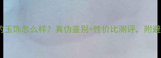 老庙黄金的玉饰怎么样真伪鉴别性价比测评附避坑指南