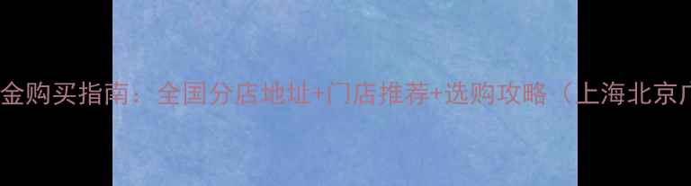 图片 老庙黄金购买指南：全国分店地址+门店推荐+选购攻略（上海北京广州）1