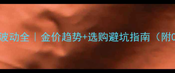 老庙黄金金价波动全金价趋势选购避坑指南附0元预约通道