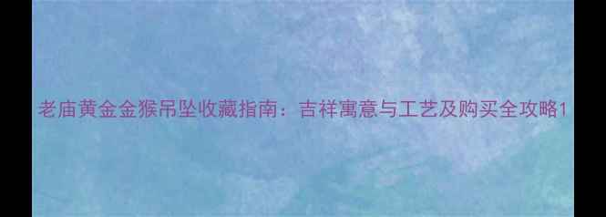 老庙黄金金猴吊坠收藏指南吉祥寓意与工艺及购买全攻略