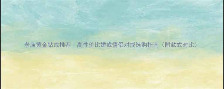 图片 老庙黄金钻戒推荐｜高性价比婚戒情侣对戒选购指南（附款式对比）