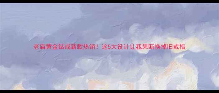 图片 老庙黄金钻戒新款热销！这5大设计让我果断换掉旧戒指