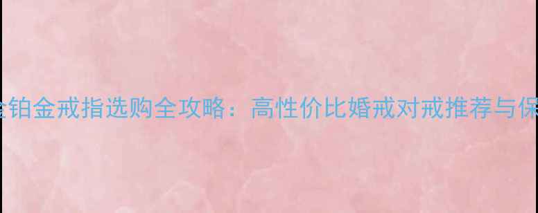 图片 老庙黄金铂金戒指选购全攻略：高性价比婚戒对戒推荐与保养指南1