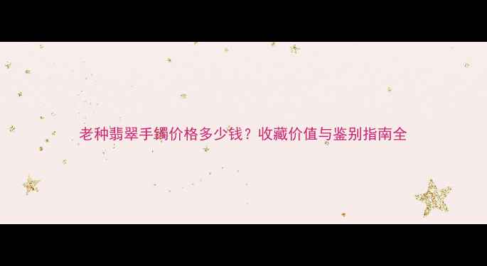 老种翡翠手镯价格多少钱收藏价值与鉴别指南全