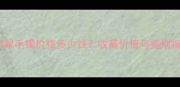 图片 老种翡翠手镯价格多少钱？收藏价值与鉴别指南全1
