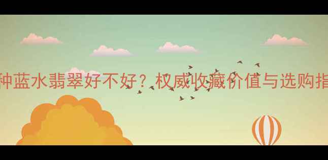图片 老种蓝水翡翠好不好？权威收藏价值与选购指南